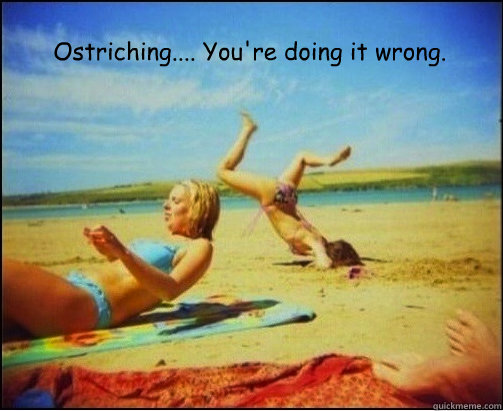 Ostriching.... You're doing it wrong.  