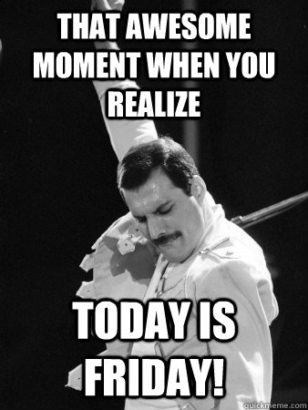 THAT AWESOME MOMENT WHEN YOU REALIZE TODAY IS FRIDAY!  Freddie Mercury