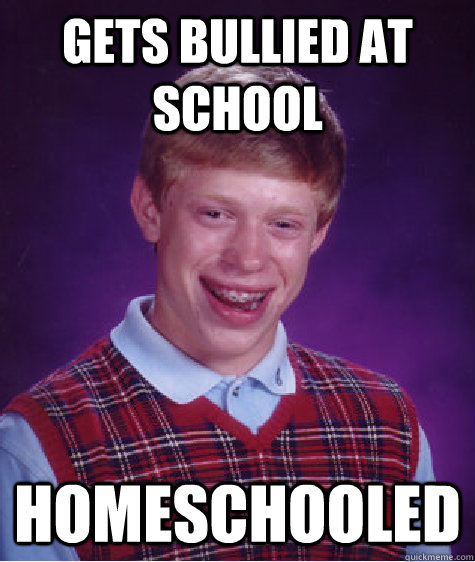 Gets bullied at school homeschooled  Bad Luck Brian