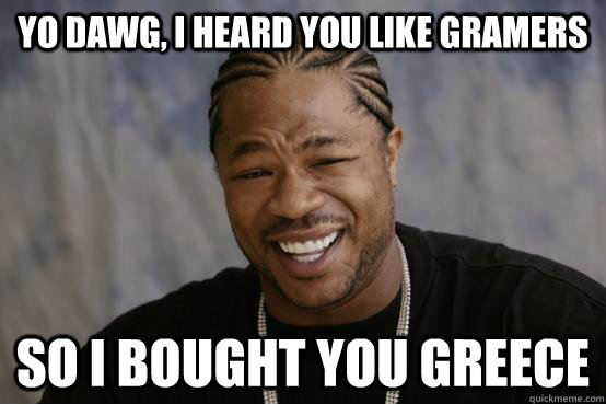 Yo Dawg, I heard you like GRamers So I bought you Greece  YO DAWG