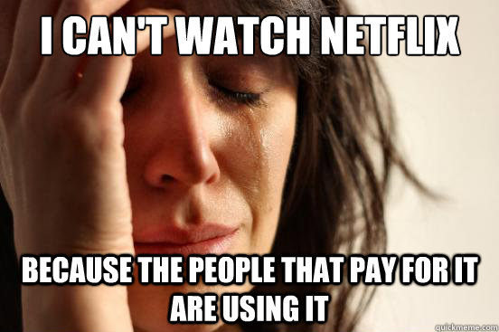 I can't watch Netflix Because the people that pay for it are using it  First World Problems