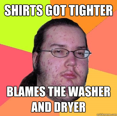 shirts got tighter blames the washer and dryer - shirts got tighter blames the washer and dryer  Butthurt Dweller