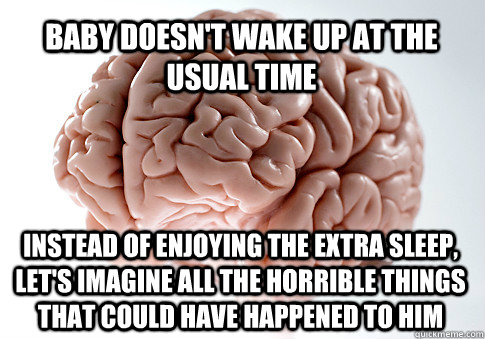 Baby doesn't wake up at the usual time Instead of enjoying the extra sleep, let's imagine all the horrible things that could have happened to him  Scumbag Brain