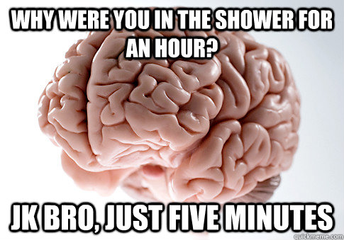 Why were you in the shower for an hour? jk bro, just five minutes  Scumbag Brain