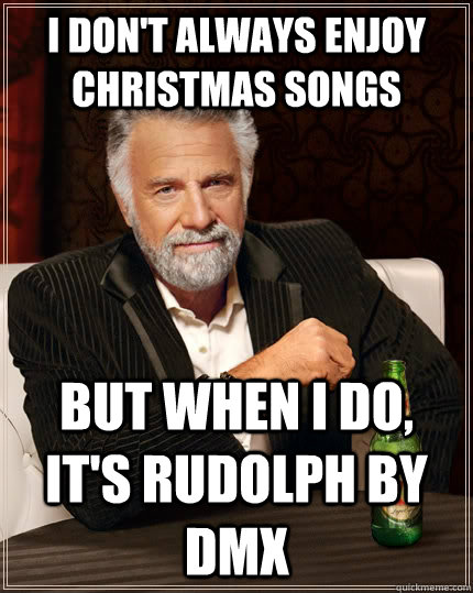 I don't always enjoy Christmas songs but when I do, it's Rudolph by DMX  The Most Interesting Man In The World