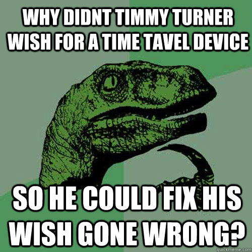 WHY DIDNT TIMMY TURNER WISH FOR A TIME TAVEL DEVICE SO HE COULD FIX HIS WISH GONE WRONG?  Philosoraptor