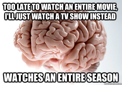 Too late to watch an entire movie, I'll just watch a tv show instead Watches an entire season  Scumbag Brain