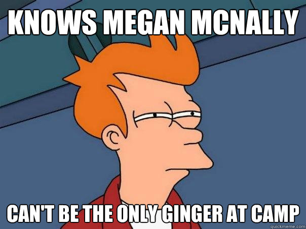 KNOWS MEGAN MCNALLY  CAN'T BE THE ONLY GINGER AT CAMP - KNOWS MEGAN MCNALLY  CAN'T BE THE ONLY GINGER AT CAMP  Futurama Fry