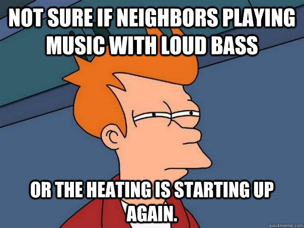 Not sure if neighbors playing music with loud bass Or the heating is starting up again.  Futurama Fry