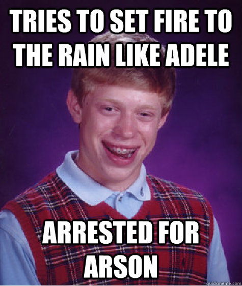 Tries to set fire to the rain like adele arrested for arson  Bad Luck Brian