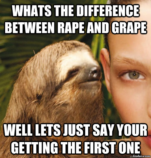 whats the difference between rape and grape well lets just say your getting the first one  rape sloth