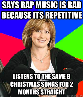 Says rap music is bad because its repetitive  Listens to the same 8 christmas songs for 2 months straight - Says rap music is bad because its repetitive  Listens to the same 8 christmas songs for 2 months straight  Sheltering Suburban Mom