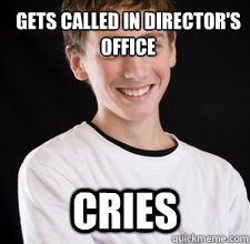 Gets called in director's office  Cries  High School Freshman