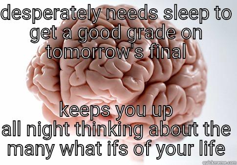 DESPERATELY NEEDS SLEEP TO GET A GOOD GRADE ON TOMORROW'S FINAL KEEPS YOU UP ALL NIGHT THINKING ABOUT THE MANY WHAT IFS OF YOUR LIFE Scumbag Brain