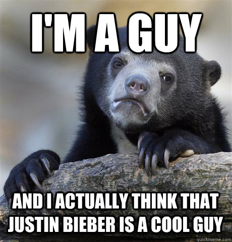 I'M A GUY AND I ACTUALLY THINK THAT JUSTIN BIEBER IS A COOL GUY  Confession Bear