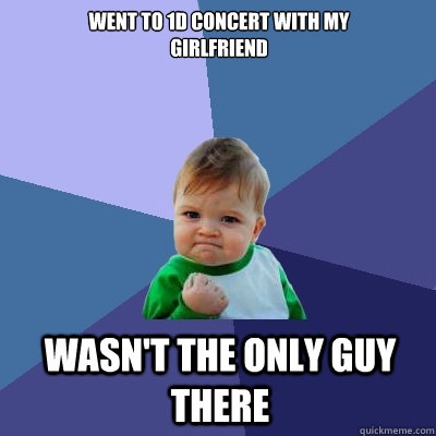 went to 1d concert with my 
girlfriend wasn't the only guy there  Success Kid