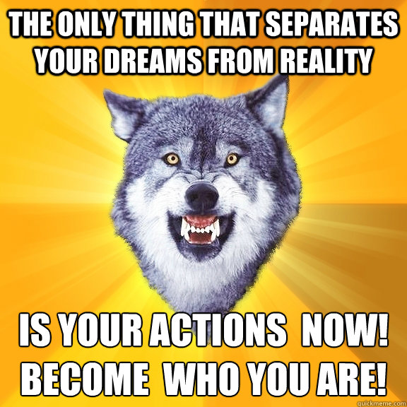 The only thing that separates  your dreams from reality is your actions  now!
Become  who you are!
  Courage Wolf