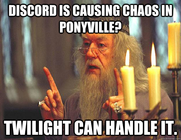 Discord is causing chaos in ponyville? Twilight can handle it.  Scumbag Dumbledore