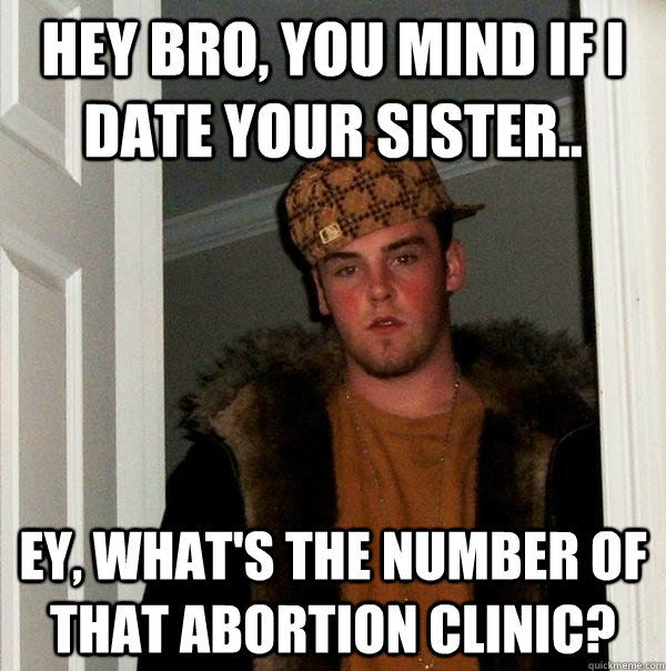 Hey bro, you mind if i date your sister.. ey, what's the number of that abortion clinic?  Scumbag Steve