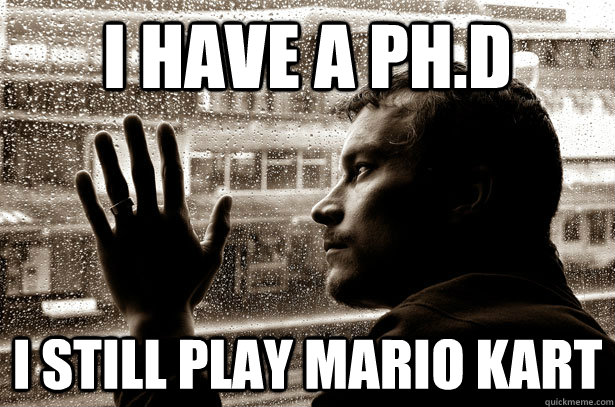 I have a Ph.D I still play mario kart  Over-Educated Problems