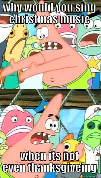 WHY WOULD YOU SING CHRISTMAS MUSIC WHEN ITS NOT EVEN THANKSGIVEING Push it somewhere else Patrick