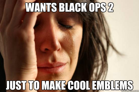 wants black ops 2 just to make cool emblems  First World Problems