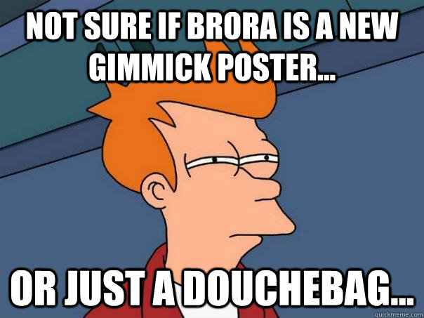 Not sure if brora is a new gimmick poster... Or just a douchebag...  Futurama Fry