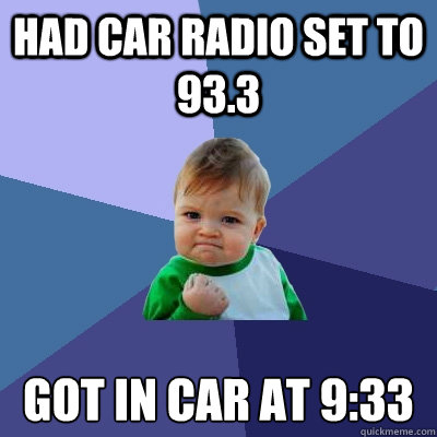 had car radio set to 93.3 got in car at 9:33  Success Kid