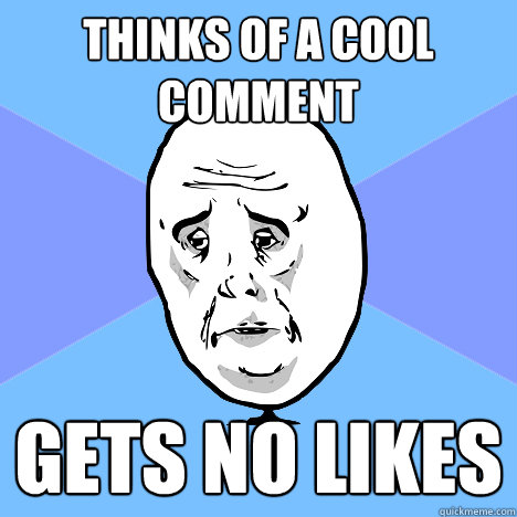 thinks of a cool comment gets no likes  Okay Guy