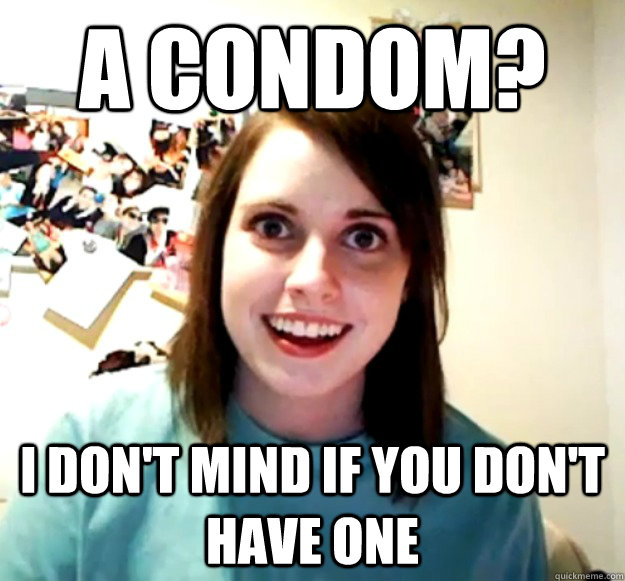 A Condom? I don't mind if you don't have one  Overly Attached Girlfriend