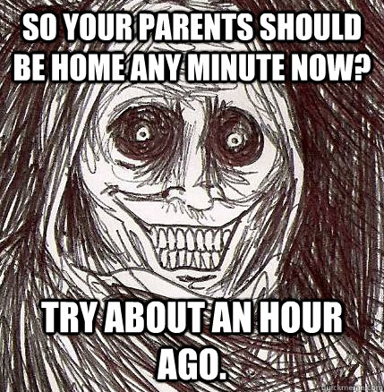 so your parents should be home any minute now? try about an hour ago. - so your parents should be home any minute now? try about an hour ago.  Horrifying Houseguest