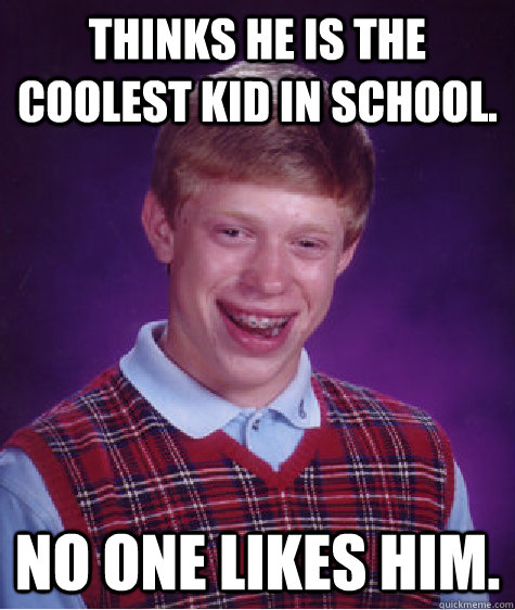 Thinks he is the coolest kid in school. No one likes him.  - Thinks he is the coolest kid in school. No one likes him.   Bad Luck Brian