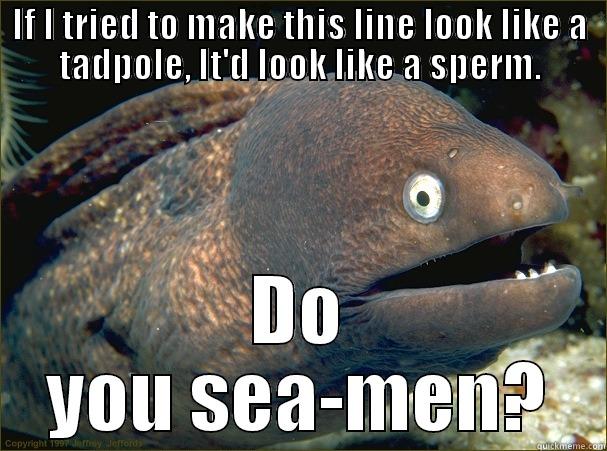 IF I TRIED TO MAKE THIS LINE LOOK LIKE A TADPOLE, IT'D LOOK LIKE A SPERM. DO YOU SEA-MEN? Bad Joke Eel