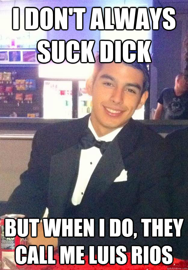 I don't always suck dick But when i do, they call me luis rios   