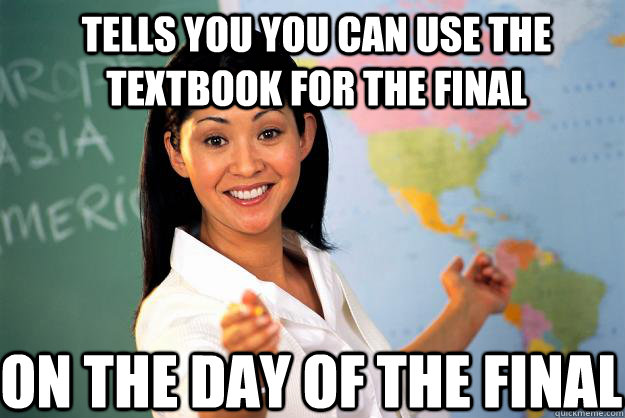 tells you you can use the textbook for the final on the day of the final  Unhelpful High School Teacher