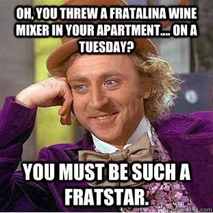 Oh, you threw a fratalina wine mixer in your apartment.... on a tuesday? You must be such a fratstar.  Condescending Wonka