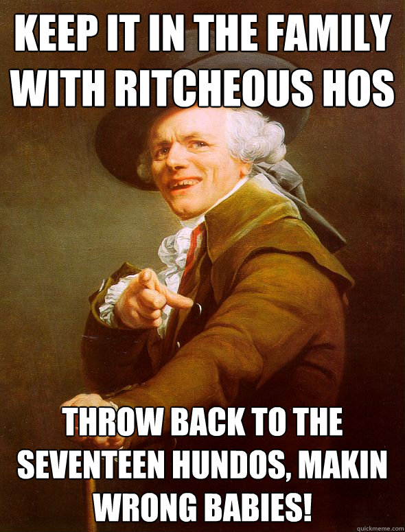 Keep it in the family with ritcheous hos Throw back to the seventeen hundos, makin wrong babies!  Joseph Ducreux