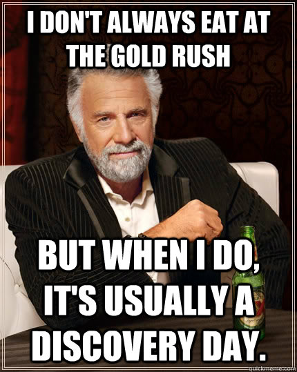 I don't always eat at the gold rush but when I do, it's usually a discovery day. - I don't always eat at the gold rush but when I do, it's usually a discovery day.  The Most Interesting Man In The World