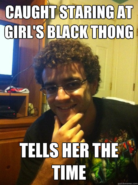 Caught staring at girl's black thong Tells her the time  Over confident nerd