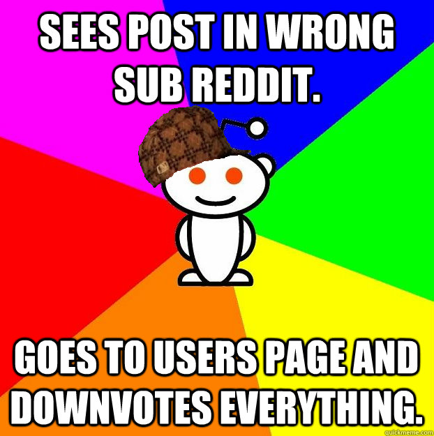 sees post in wrong sub reddit. Goes to users page and downvotes everything.  Scumbag Redditor