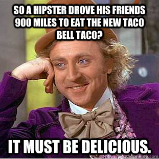 So a hipster drove his friends 900 miles to eat the new taco bell taco? it must be delicious.  Creepy Wonka