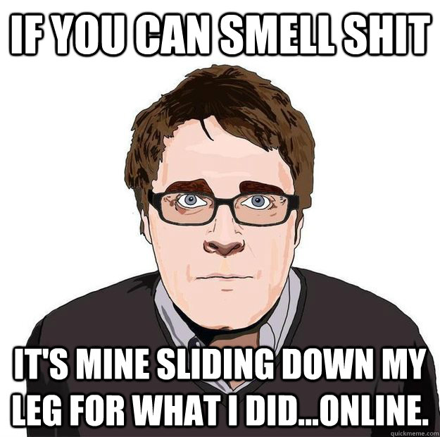 if you can smell shit it's mine sliding down my leg for what I did...online. - if you can smell shit it's mine sliding down my leg for what I did...online.  Always Online Adam Orth