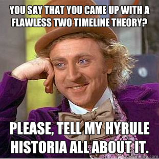 You say that you came up with a flawless Two Timeline Theory? Please, tell my Hyrule Historia all about it.  Condescending Wonka