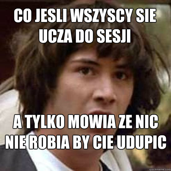 Co jesli wszyscy sie ucza do sesji a tylko mowia ze nic nie robia by cie udupic - Co jesli wszyscy sie ucza do sesji a tylko mowia ze nic nie robia by cie udupic  conspiracy keanu