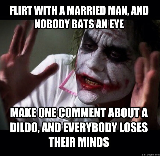 Flirt with a married man, and nobody bats an eye Make one comment about a dildo, and everybody loses their minds  joker