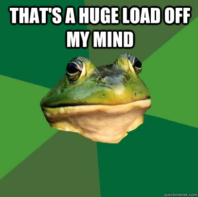 That's a huge load off my mind  - That's a huge load off my mind   Foul Bachelor Frog