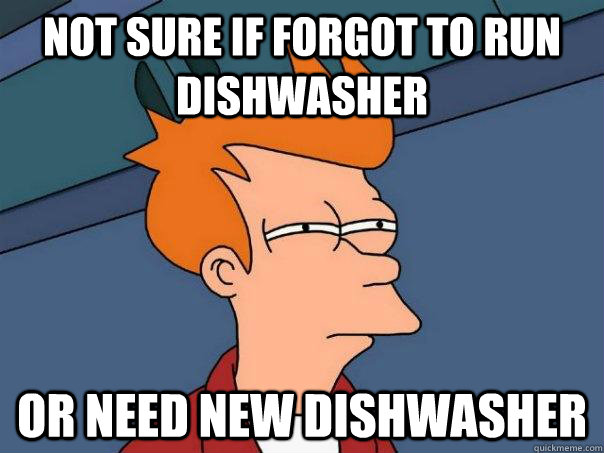 Not sure if forgot to run dishwasher or need new dishwasher - Not sure if forgot to run dishwasher or need new dishwasher  Futurama Fry