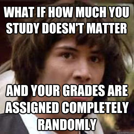 what if how much you study doesn't matter and your grades are assigned completely randomly  conspiracy keanu