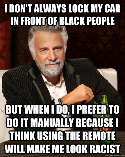 I don't always lock my car in front of black people but when i do, i prefer to do it manually because i think using the remote will make me look racist - I don't always lock my car in front of black people but when i do, i prefer to do it manually because i think using the remote will make me look racist  The Most Interesting Man In The World