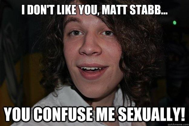 I don't like you, matt stabb... You confuse me sexually! - I don't like you, matt stabb... You confuse me sexually!  pete fuller